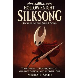 Sisto, Michael Hollow Knight: Silksong – Secrets of the Silk & Song: Your Guide to Bosses, Builds, Map Navigation, and Hidden Lore Sisto, Michael Hollow Knight: Silksong – Secrets of the Silk & Song: Your Guide to Bosses, Builds, Map Navigation, and Hidden Lore