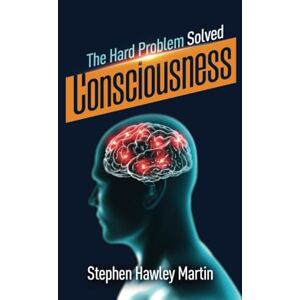 Martin, Stephen Hawley Consciousness, The Hard Problem Solved Martin, Stephen Hawley Consciousness, The Hard Problem Solved