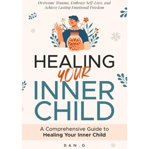 G, Dan Healing Your Inner Child: A Comprehensive Guide to Healing Your Inner Child: Overcome Trauma, Embrace Self-Love, and Achieve Lasting Emotional Freedom G, Dan Healing Your Inner Child: A Comprehensive Guide to Healing Your Inner Child: Overcome Trauma, Embrace Self-Love, and Achieve Lasting Emotional Freedom
