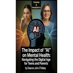 O'Maley, Deacon John The Impact of "AI" on Mental Health: Navigating the Digital Age for Teens and Parents: 6 O'Maley, Deacon John The Impact of "AI" on Mental Health: Navigating the Digital Age for Teens and Parents: 6