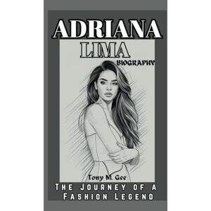Gee, Tony M. ADRIANA LIMA BIOGRAPHY: The Journey of a Fashion Legend Gee, Tony M. ADRIANA LIMA BIOGRAPHY: The Journey of a Fashion Legend