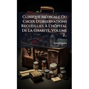 Andral, Gabriel Clinique MÃ(c)dicale Ou Choix D'observations Recueillies À L'hôpital De La CharitÃ(c), Volume 2... Andral, Gabriel Clinique MÃ(c)dicale Ou Choix D'observations Recueillies À L'hôpital De La CharitÃ(c), Volume 2...