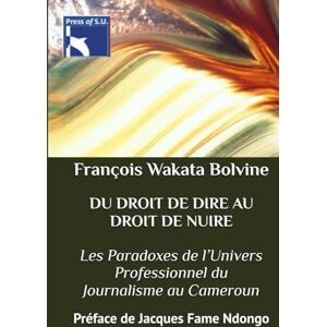 Wakata Bolvine, François DU DROIT DE DIRE AU DROIT DE NUIRE : Les Paradoxes de l’Univers Professionnel du Journalisme au Cameroun: Préface de Jacques Fame Ndongo Wakata Bolvine, François DU DROIT DE DIRE AU DROIT DE NUIRE : Les Paradoxes de l’Univers Professionnel du Journalisme au Cameroun: Préface de Jacques Fame Ndongo