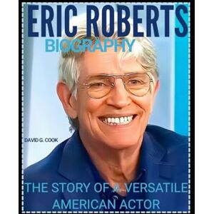 COOK, DAVID G. ERIC ROBERTS BIOGRAPHY: THE STORY OF A VERSATILE AMERICAN ACTOR COOK, DAVID G. ERIC ROBERTS BIOGRAPHY: THE STORY OF A VERSATILE AMERICAN ACTOR