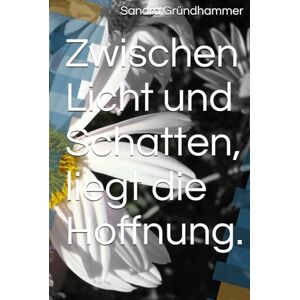 Gründhammer, Sandra Zwischen Licht und Schatten, liegt die Hoffnung. (Zwischen Schatten und Licht, liegt die Hoffnung.) Gründhammer, Sandra Zwischen Licht und Schatten, liegt die Hoffnung. (Zwischen Schatten und Licht, liegt die Hoffnung.)