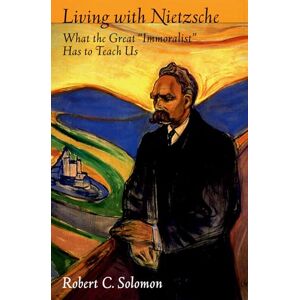 Solomon, Robert C. Living with Nietzsche: What the Great "Immoralist" Has to Teach Us Solomon, Robert C. Living with Nietzsche: What the Great "Immoralist" Has to Teach Us