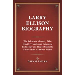 M. Phelan, Gary LARRY ELLISON BIOGRAPHY: The Relentless Visionary Who Quietly Transformed Enterprise Technology and Helped Shape the Future of the AI-Driven World ... from Business, Sports, and Entertainment) M. Phelan, Gary LARRY ELLISON BIOGRAPHY: The Relentless Visionary Who Quietly Transformed Enterprise Technology and Helped Shape the Future of the AI-Driven World ... from Business, Sports, and Entertainment)