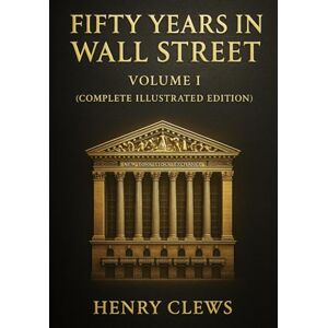 Clews, Henry Fifty Years in Wall Street (Complete Illustrated Edition): Volume I Clews, Henry Fifty Years in Wall Street (Complete Illustrated Edition): Volume I