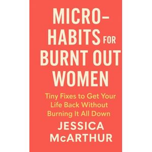McArthur, Jessica Micro-Habits for Burnt Out Women: Tiny Fixes to Get Your Life Back Without Burning It All Down McArthur, Jessica Micro-Habits for Burnt Out Women: Tiny Fixes to Get Your Life Back Without Burning It All Down