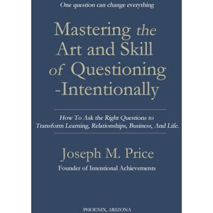 Price, Joseph M. Mastering the Art and Skill of Questioning-Intentionally: How To Ask the Right Questions to Transform Learning, Relationships, Business, And Life Price, Joseph M. Mastering the Art and Skill of Questioning-Intentionally: How To Ask the Right Questions to Transform Learning, Relationships, Business, And Life