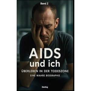 Sterling AIDS und ich I Überleben in der Todeszone I Eine wahre Biographie Band 2: Schmerzen, Narben und der ungebrochene Überlebenswille Sterling AIDS und ich I Überleben in der Todeszone I Eine wahre Biographie Band 2: Schmerzen, Narben und der ungebrochene Überlebenswille