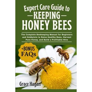 HAGAN, GRACE EXPERT CARE GUIDE TO KEEPING HONEY BEES: The Complete Beekeeping Manual For Beginners And Hobbyists To Raise Healthy Bees, Harvest Pure Honey, And Build A Profitable Hive HAGAN, GRACE EXPERT CARE GUIDE TO KEEPING HONEY BEES: The Complete Beekeeping Manual For Beginners And Hobbyists To Raise Healthy Bees, Harvest Pure Honey, And Build A Profitable Hive
