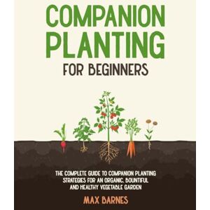 Barnes, Max Companion Planting for Beginners: The Complete Guide to Companion Planting Strategies for an Organic, Bountiful, and Healthy Vegetable Garden Barnes, Max Companion Planting for Beginners: The Complete Guide to Companion Planting Strategies for an Organic, Bountiful, and Healthy Vegetable Garden