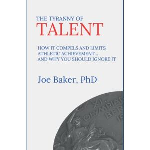 Baker, Joe The Tyranny of Talent: How it compels and limits athletic achievement… and why you should ignore it Baker, Joe The Tyranny of Talent: How it compels and limits athletic achievement… and why you should ignore it
