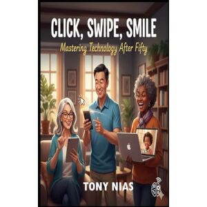 Nias, Tony CLICK, SWIPE, SMILE: Mastering Technology After Fifty Nias, Tony CLICK, SWIPE, SMILE: Mastering Technology After Fifty