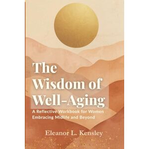 Kensley, Eleanor L. The Wisdom of Well-Aging: A Reflective Workbook for Women Embracing Midlife and Beyond Kensley, Eleanor L. The Wisdom of Well-Aging: A Reflective Workbook for Women Embracing Midlife and Beyond