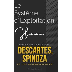 Durand, William Le Système d'Exploitation Humain : Mettre à jour son esprit avec Descartes, Spinoza et les neurosciences Durand, William Le Système d'Exploitation Humain : Mettre à jour son esprit avec Descartes, Spinoza et les neurosciences