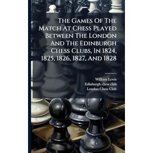 Lewis, William The Games Of The Match At Chess Played Between The London And The Edinburgh Chess Clubs, In 1824, 1825, 1826, 1827, And 1828 Lewis, William The Games Of The Match At Chess Played Between The London And The Edinburgh Chess Clubs, In 1824, 1825, 1826, 1827, And 1828