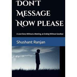 Ranjan, Shushant Don't Message Now Please: A Love Story Without a Meeting, an Ending Without Goodbye Ranjan, Shushant Don't Message Now Please: A Love Story Without a Meeting, an Ending Without Goodbye