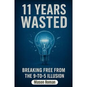 Roman, Mason 11 Years Wasted: Breaking Free From The 9-5 Illusion Roman, Mason 11 Years Wasted: Breaking Free From The 9-5 Illusion