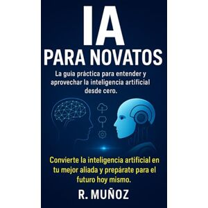 Muñoz, R. IA para Novatos: La guía definitiva para entender, usar y aprovechar la inteligencia artificial en tu vida diaria, aunque empieces desde cero. Muñoz, R. IA para Novatos: La guía definitiva para entender, usar y aprovechar la inteligencia artificial en tu vida diaria, aunque empieces desde cero.