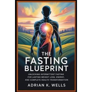 K. Wells, Adrian The Fasting Blueprint: Unlocking Intermittent Fasting for Lasting Weight Loss, Energy, and Complete Health Transformation K. Wells, Adrian The Fasting Blueprint: Unlocking Intermittent Fasting for Lasting Weight Loss, Energy, and Complete Health Transformation