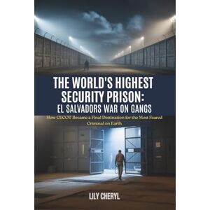 Cheryl, Lily The World's Highest Security Prison: El Salvador’s War on Gangs: How CECOT Became a Final Destination for the Most Feared Criminal on Earth Cheryl, Lily The World's Highest Security Prison: El Salvador’s War on Gangs: How CECOT Became a Final Destination for the Most Feared Criminal on Earth