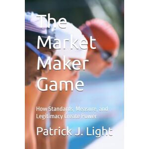 Light, Patrick J. The Market Maker Game: How Standards, Measure, and Legitimacy Create Power (THE EQUILIBRIUM GAMES) Light, Patrick J. The Market Maker Game: How Standards, Measure, and Legitimacy Create Power (THE EQUILIBRIUM GAMES)