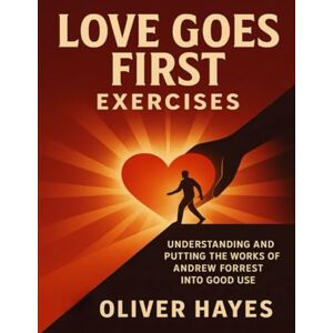 Hayes, Oliver Love Goes First Exercises: Understanding and Putting the Works of Andrew Forrest into Good Use Hayes, Oliver Love Goes First Exercises: Understanding and Putting the Works of Andrew Forrest into Good Use