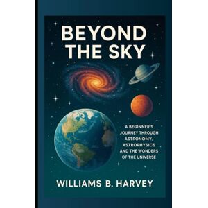 Harvey, Williams B. Beyond the sky: A beginner's journey through Astronomy, Astrophysics and the wonders of the universe Harvey, Williams B. Beyond the sky: A beginner's journey through Astronomy, Astrophysics and the wonders of the universe