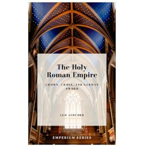 Ashford, Leo The Holy Roman Empire: Crown, Cross, and German Sword (Emperium) Ashford, Leo The Holy Roman Empire: Crown, Cross, and German Sword (Emperium)