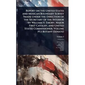 Fullerton, Baird Report on the United States and Mexican Boundary Survey ?made Under the Direction of the Secretary of the Interior /by William H. Emory, Major First ... Commissioner. Volume pt.1 Botany (Senate) Fullerton, Baird Report on the United States and Mexican Boundary Survey ?made Under the Direction of the Secretary of the Interior /by William H. Emory, Major First ... Commissioner. Volume pt.1 Botany (Senate)