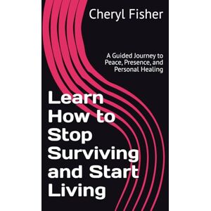 Fisher, Cheryl Learn How to Stop Surviving and Start Living: A Guided Journey to Peace, Presence, and Personal Healing Fisher, Cheryl Learn How to Stop Surviving and Start Living: A Guided Journey to Peace, Presence, and Personal Healing