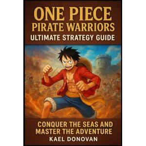 Donovan, Kael ONE PIECE: PIRATE WARRIORS Ultimate Strategy Guide: “Conquer the Seas and Master the Adventure Donovan, Kael ONE PIECE: PIRATE WARRIORS Ultimate Strategy Guide: “Conquer the Seas and Master the Adventure