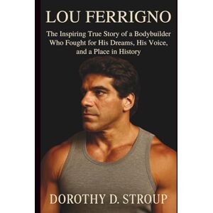 D. STROUP, DOROTHY LOU FERRIGNO: The Inspiring True Story of a Bodybuilder Who Fought for His Dreams, His Voice, and a Place in History D. STROUP, DOROTHY LOU FERRIGNO: The Inspiring True Story of a Bodybuilder Who Fought for His Dreams, His Voice, and a Place in History