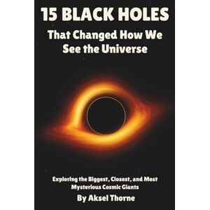 Thorne, Aksel 15 Black Holes That Changed How We See the Universe: Exploring the Biggest, Closest, and Most Mysterious Cosmic Giants (The Universe in 15 Objects) Thorne, Aksel 15 Black Holes That Changed How We See the Universe: Exploring the Biggest, Closest, and Most Mysterious Cosmic Giants (The Universe in 15 Objects)