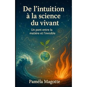 Magotte, Mme Paméla De l'intuition à la Science du Vivant: Un pont entre la matière et l'invisible Magotte, Mme Paméla De l'intuition à la Science du Vivant: Un pont entre la matière et l'invisible