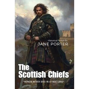Porter, Jane The Scottish Chiefs By Jane Porter (Illustrated & Annotated): A Tale of Freedom, Honor, and Love in Medieval Highlands Porter, Jane The Scottish Chiefs By Jane Porter (Illustrated & Annotated): A Tale of Freedom, Honor, and Love in Medieval Highlands