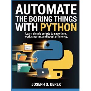 G. Derek, Joseph Automate The Boring Things With Python: Learn Simple Scripts to Save Time, Work Smarter, and Boost Efficiency G. Derek, Joseph Automate The Boring Things With Python: Learn Simple Scripts to Save Time, Work Smarter, and Boost Efficiency