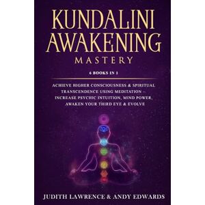 Lawrence, Judith Kundalini Awakening Mastery: 6 Books In 1: Achieve Higher Consciousness & Spiritual Transcendence Using Meditation – Increase Psychic Intuition, Mind Power, Awaken Your Third Eye & Evolve Lawrence, Judith Kundalini Awakening Mastery: 6 Books In 1: Achieve Higher Consciousness & Spiritual Transcendence Using Meditation – Increase Psychic Intuition, Mind Power, Awaken Your Third Eye & Evolve