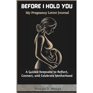 D. Mosga, Rowan Before I Hold You: My Pregnancy Letter Journal: A Guided Keepsake to Reflect, Connect, and Celebrate Motherhood D. Mosga, Rowan Before I Hold You: My Pregnancy Letter Journal: A Guided Keepsake to Reflect, Connect, and Celebrate Motherhood
