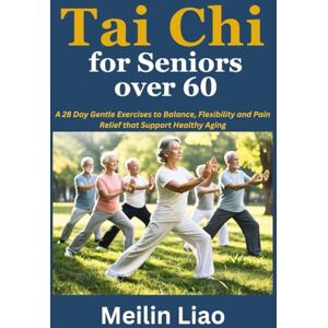 Liao, Meilin Tai Chi for Seniors over 60: A 28 Day Gentle Exercises to Balance, Flexibility and Pain Relief that Support Healthy Aging Liao, Meilin Tai Chi for Seniors over 60: A 28 Day Gentle Exercises to Balance, Flexibility and Pain Relief that Support Healthy Aging