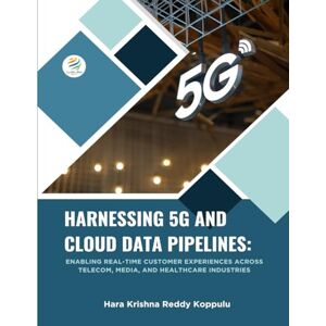 Reddy Koppolu, Hara Krishna HARNESSING 5G AND CLOUD DATA PIPELINES Enabling Real-Time Customer Experiences Across Telecom, Media, and Healthcare Industries: HARNESSING 5G AND CLOUD DATA PIPELINES Reddy Koppolu, Hara Krishna HARNESSING 5G AND CLOUD DATA PIPELINES Enabling Real-Time Customer Experiences Across Telecom, Media, and Healthcare Industries: HARNESSING 5G AND CLOUD DATA PIPELINES