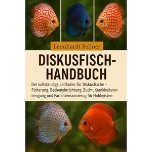 Fellner, Leonhardt DISKUSFISCH-HANDBUCH: Der vollständige Leitfaden für Diskusfische – Fütterung, Beckeneinrichtung, Zucht, Krankheitsvorbeugung und Farbintensivierung für Hobbyisten Fellner, Leonhardt DISKUSFISCH-HANDBUCH: Der vollständige Leitfaden für Diskusfische – Fütterung, Beckeneinrichtung, Zucht, Krankheitsvorbeugung und Farbintensivierung für Hobbyisten