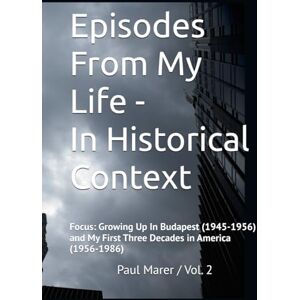 Marer, Paul Episodes From My Life In Historical Context Vol. 2: Focus: Growing Up In Budapest (1945-1956) and My First Three Decades in America (1956-1986) Marer, Paul Episodes From My Life In Historical Context Vol. 2: Focus: Growing Up In Budapest (1945-1956) and My First Three Decades in America (1956-1986)