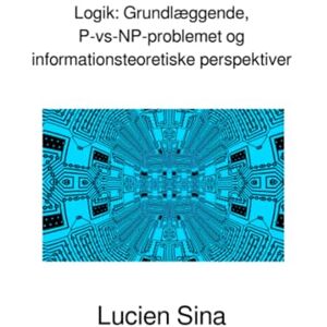Sina, Lucien Logik: Grundlæggende, P-vs-NP-problemet og informationsteoretiske perspektiver: Dansk Udgave Sina, Lucien Logik: Grundlæggende, P-vs-NP-problemet og informationsteoretiske perspektiver: Dansk Udgave