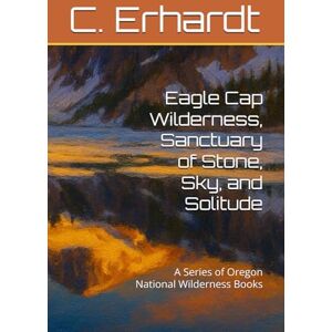 Erhardt, C. Eagle Cap Wilderness, Sanctuary of Stone, Sky, and Solitude: A Series of Oregon National Wilderness Books Erhardt, C. Eagle Cap Wilderness, Sanctuary of Stone, Sky, and Solitude: A Series of Oregon National Wilderness Books