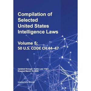 Compilation of Selected United States Intelligence Laws Vol. 5: 50 U.S. Code Ch 44-47 Compilation of Selected United States Intelligence Laws Vol. 5: 50 U.S. Code Ch 44-47