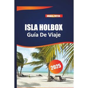 POTTER, BRIAN K. Isla Holbox Guía De Viaje 2025: Experimente la belleza natural, la vida silvestre y la vibrante cultura de la isla escondida de México con esta guía esencial. POTTER, BRIAN K. Isla Holbox Guía De Viaje 2025: Experimente la belleza natural, la vida silvestre y la vibrante cultura de la isla escondida de México con esta guía esencial.