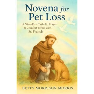 Morris, Betty Morrison Novena for Pet Loss: A 9-Day Catholic Prayer & Comfort Ritual with St. Francis Grieving Dog or Cat Memorial Gift Book: Daily Prayers, Scripture & Reflections to Heal After the Death of a Beloved Pet Morris, Betty Morrison Novena for Pet Loss: A 9-Day Catholic Prayer & Comfort Ritual with St. Francis Grieving Dog or Cat Memorial Gift Book: Daily Prayers, Scripture & Reflections to Heal After the Death of a Beloved Pet
